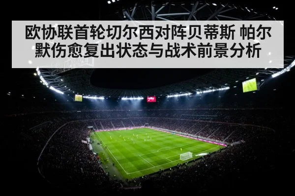 欧协联首轮切尔西对阵贝蒂斯 帕尔默伤愈复出状态与战术前景分析
