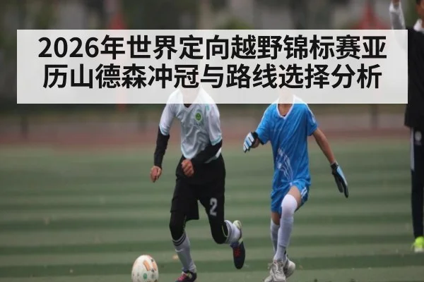 2026年世界定向越野锦标赛亚历山德森冲冠与路线选择分析