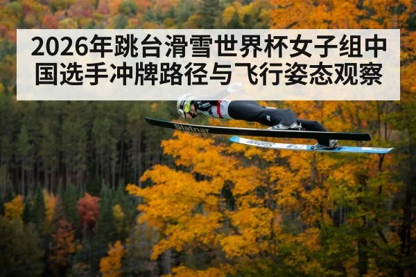 2026年跳台滑雪世界杯女子组中国选手冲牌路径与飞行姿态观察
