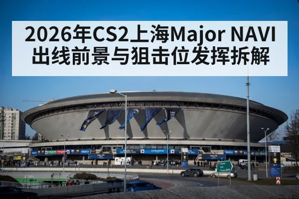 2026年CS2上海Major NAVI出线前景与狙击位发挥拆解